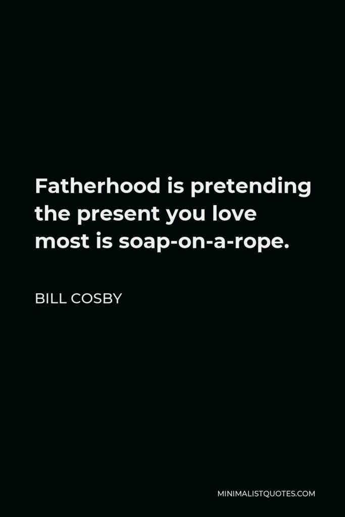 Bill Cosby Quote - Fatherhood is pretending the present you love most is soap-on-a-rope.