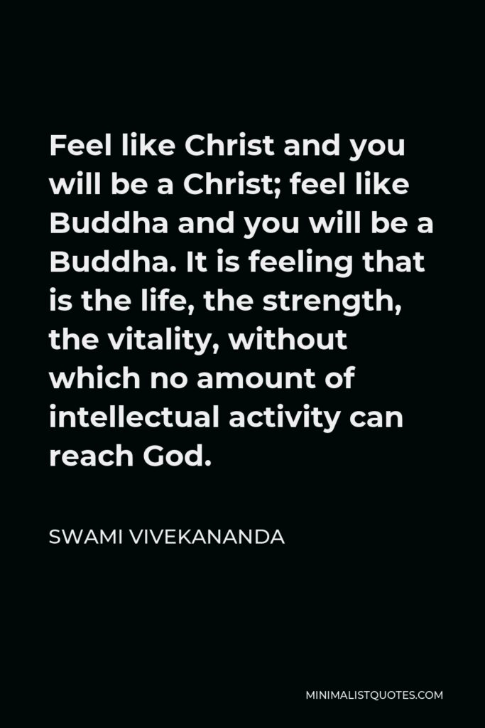 Swami Vivekananda Quote - Feel like Christ and you will be a Christ; feel like Buddha and you will be a Buddha. It is feeling that is the life, the strength, the vitality, without which no amount of intellectual activity can reach God.