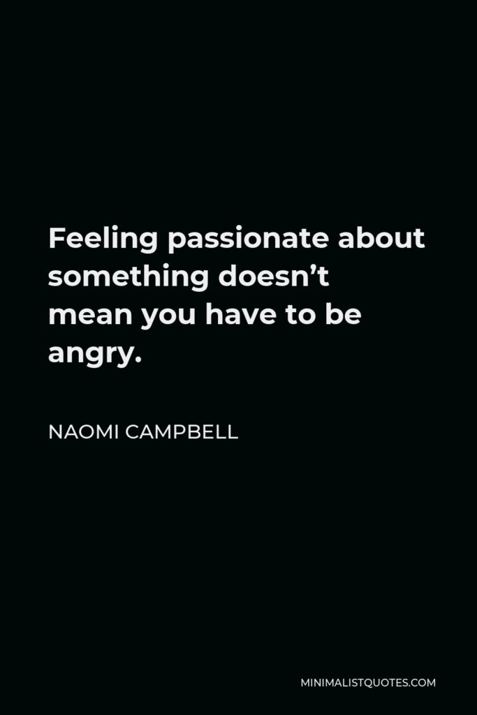 Naomi Campbell Quote - Feeling passionate about something doesn’t mean you have to be angry.