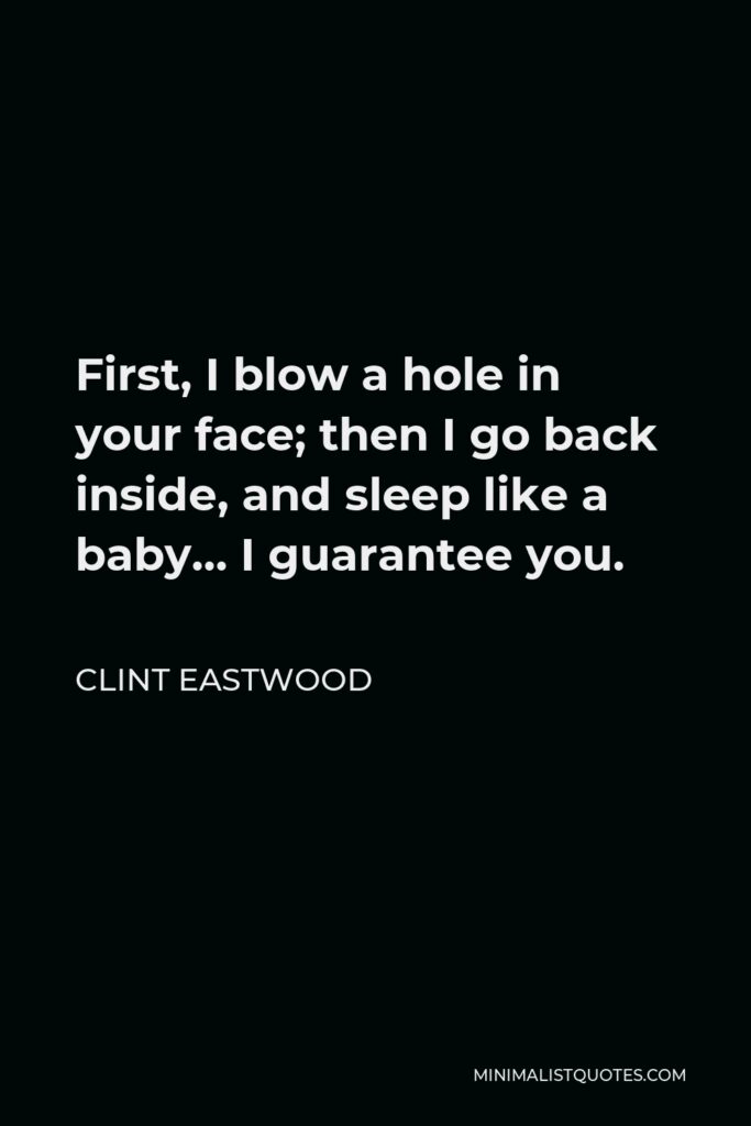 Clint Eastwood Quote - First, I blow a hole in your face; then I go back inside, and sleep like a baby… I guarantee you.