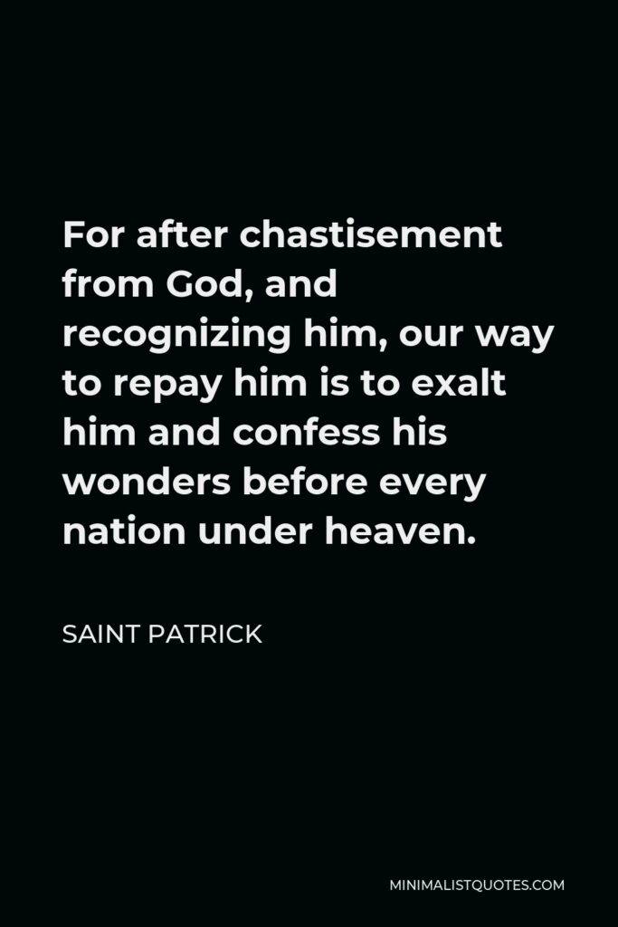 Saint Patrick Quote - For after chastisement from God, and recognizing him, our way to repay him is to exalt him and confess his wonders before every nation under heaven.