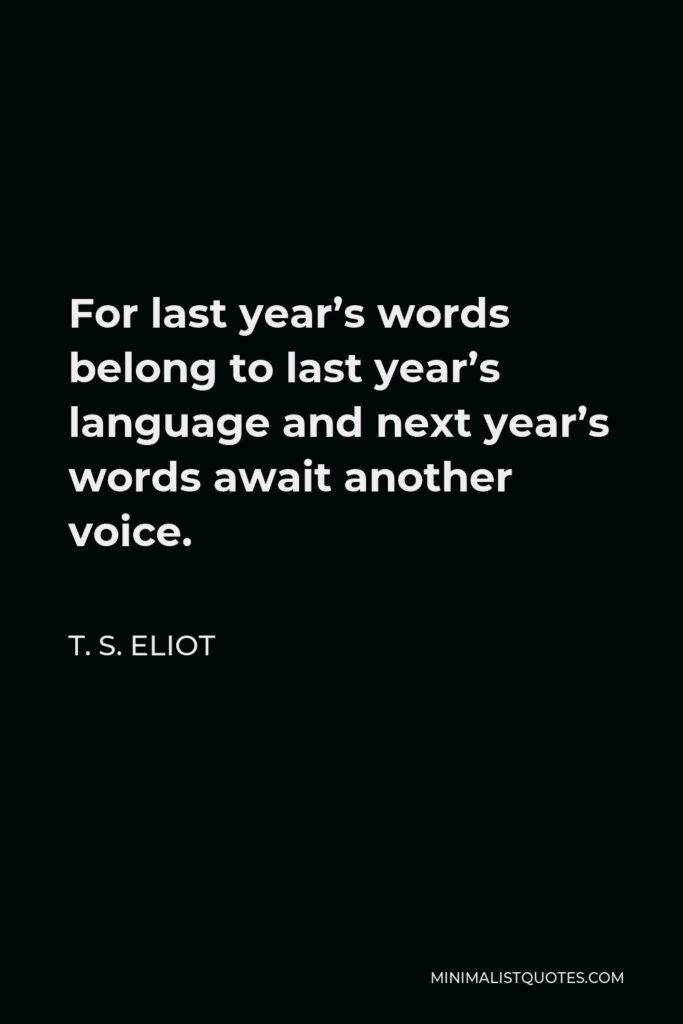 T. S. Eliot Quote - For last year’s words belong to last year’s language and next year’s words await another voice.