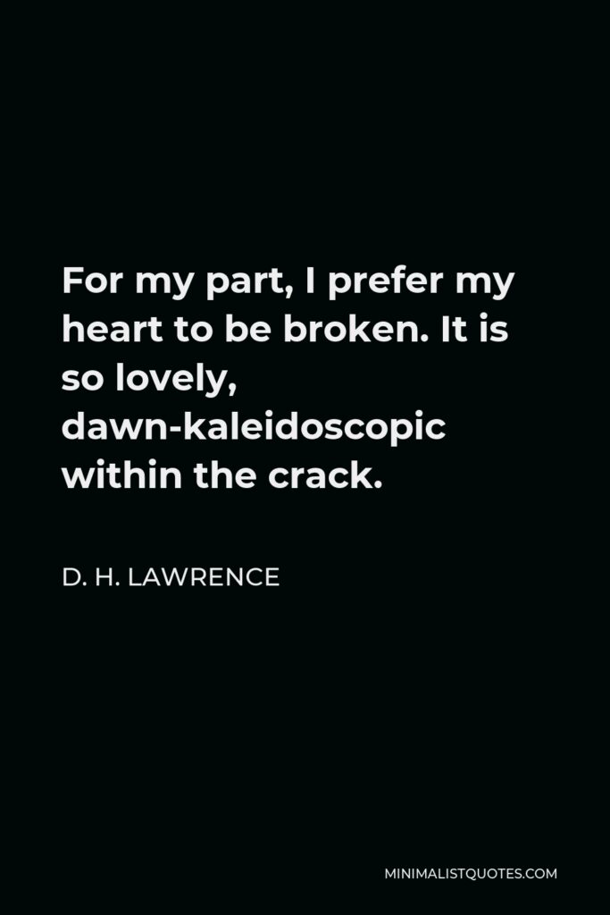 D. H. Lawrence Quote - For my part, I prefer my heart to be broken. It is so lovely, dawn-kaleidoscopic within the crack.