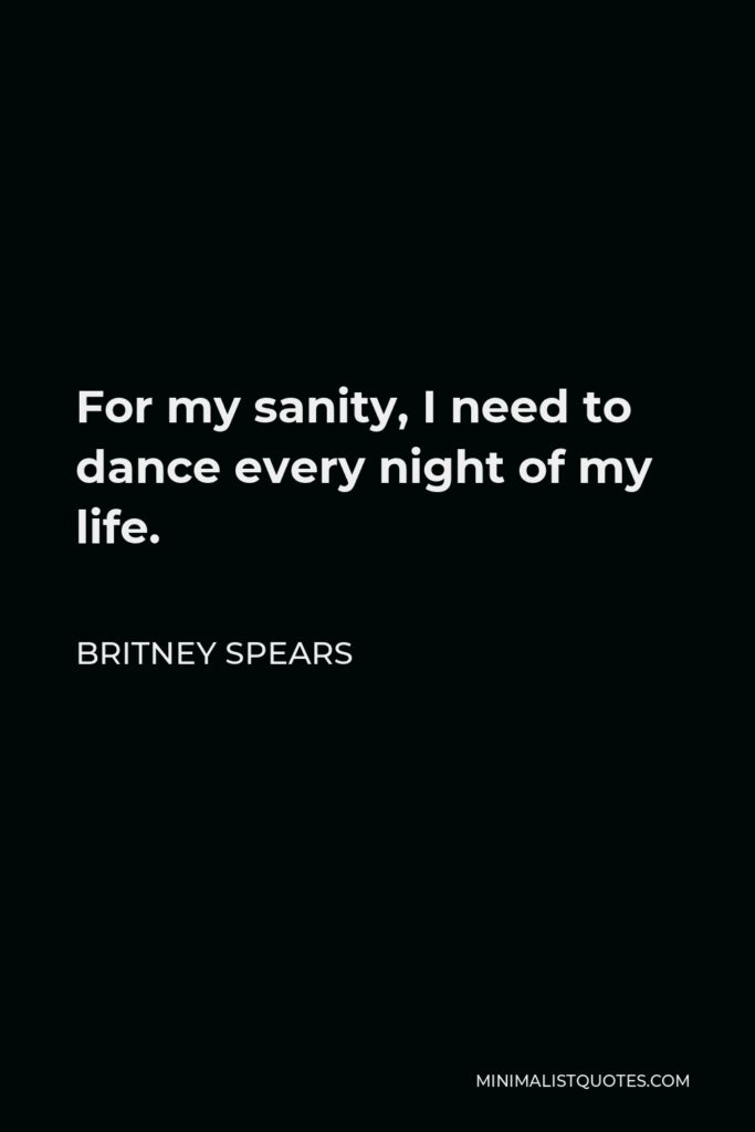 Britney Spears Quote - For my sanity, I need to dance every night of my life.