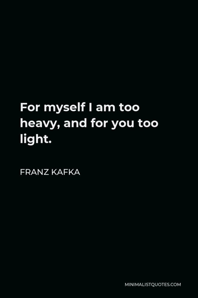 Franz Kafka Quote - For myself I am too heavy, and for you too light.