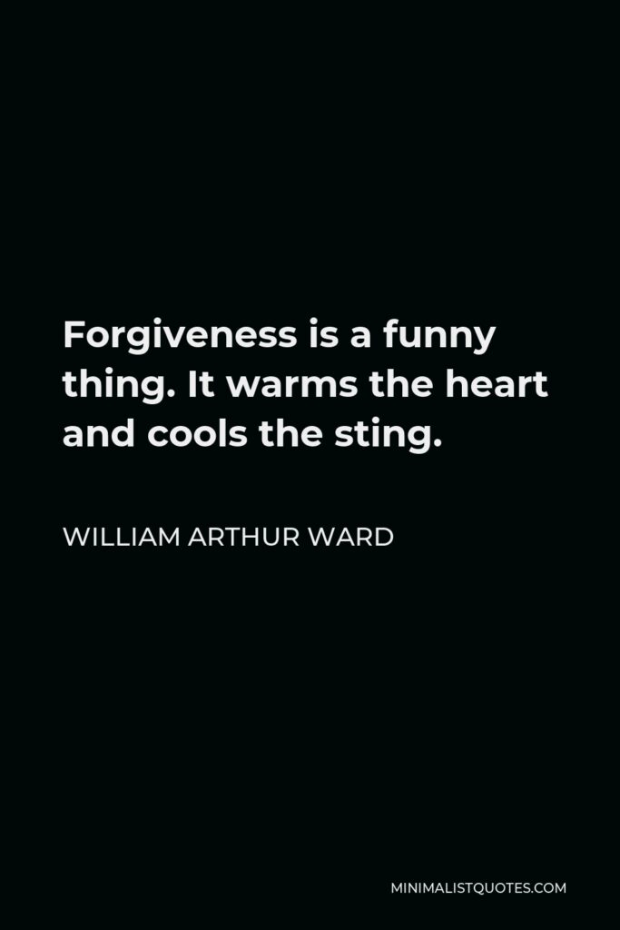 William Arthur Ward Quote - Forgiveness is a funny thing. It warms the heart and cools the sting.