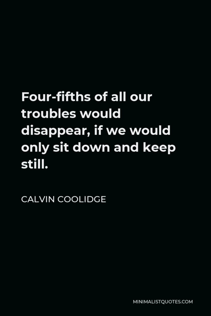 Calvin Coolidge Quote - Four-fifths of all our troubles would disappear, if we would only sit down and keep still.