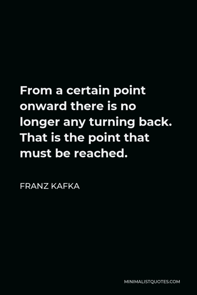 Franz Kafka Quote - From a certain point onward there is no longer any turning back. That is the point that must be reached.