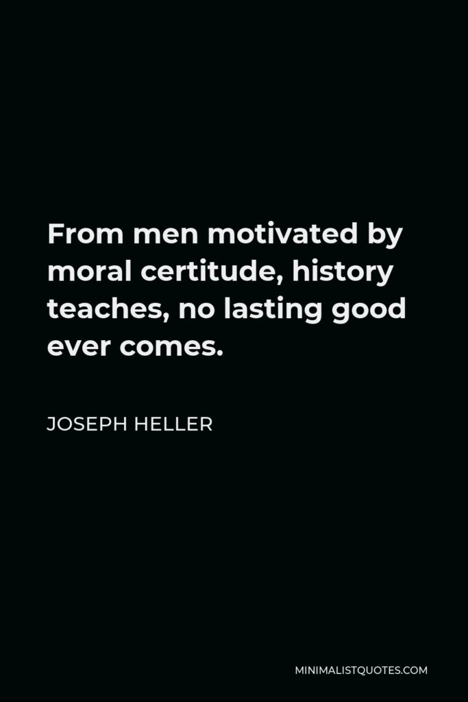 Joseph Heller Quote - From men motivated by moral certitude, history teaches, no lasting good ever comes.