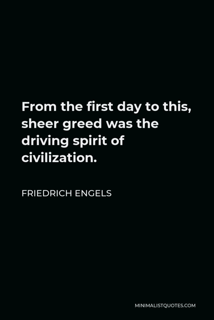 Friedrich Engels Quote - From the first day to this, sheer greed was the driving spirit of civilization.