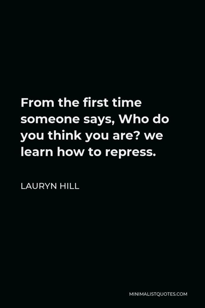Lauryn Hill Quote - From the first time someone says, Who do you think you are? we learn how to repress.