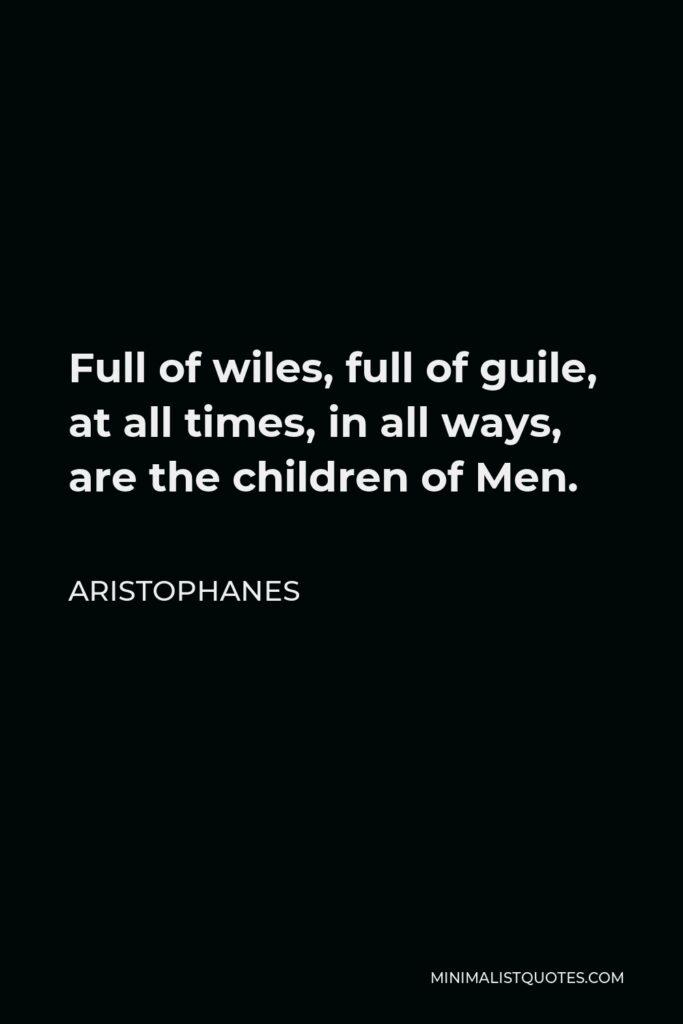 Aristophanes Quote - Full of wiles, full of guile, at all times, in all ways, are the children of Men.