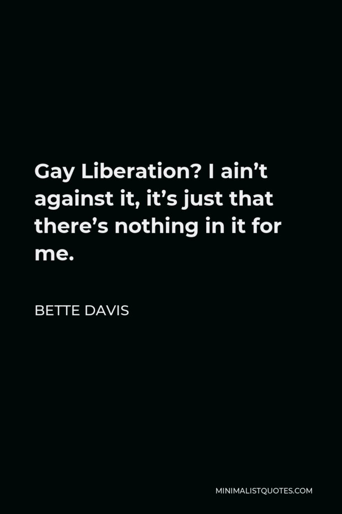 Bette Davis Quote - Gay Liberation? I ain’t against it, it’s just that there’s nothing in it for me.