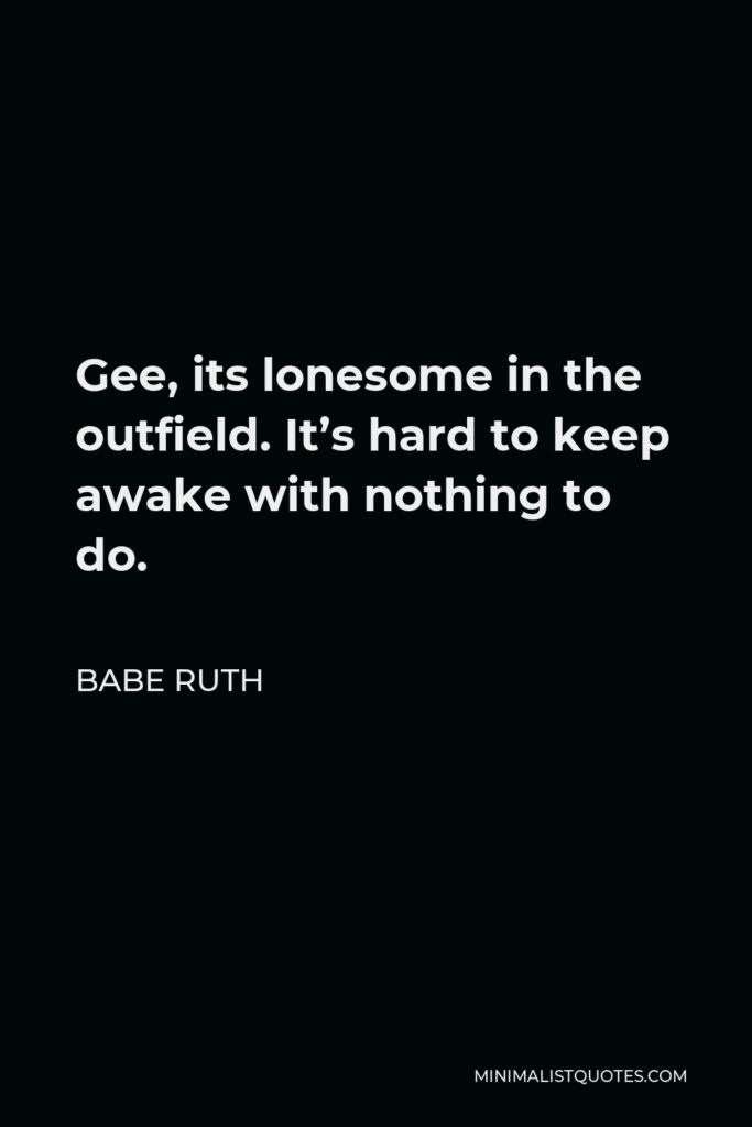 Babe Ruth Quote - Gee, its lonesome in the outfield. It’s hard to keep awake with nothing to do.
