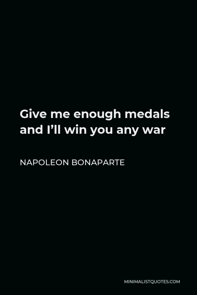 Napoleon Bonaparte Quote - Give me enough medals and I’ll win you any war
