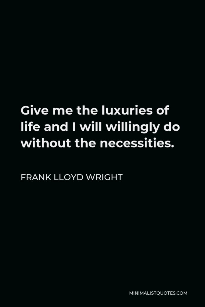 Frank Lloyd Wright Quote - Give me the luxuries of life and I will willingly do without the necessities.