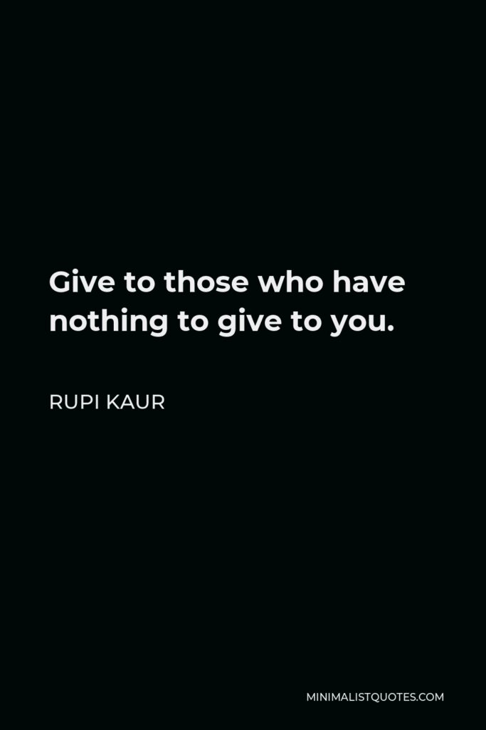 Rupi Kaur Quote - Give to those who have nothing to give to you.