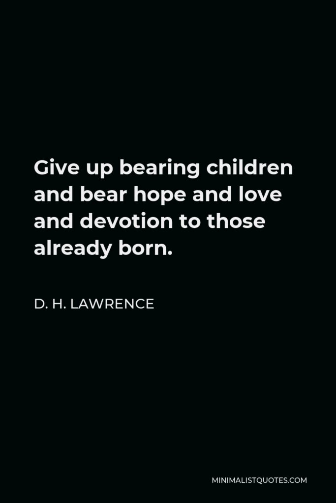 D. H. Lawrence Quote - Give up bearing children and bear hope and love and devotion to those already born.