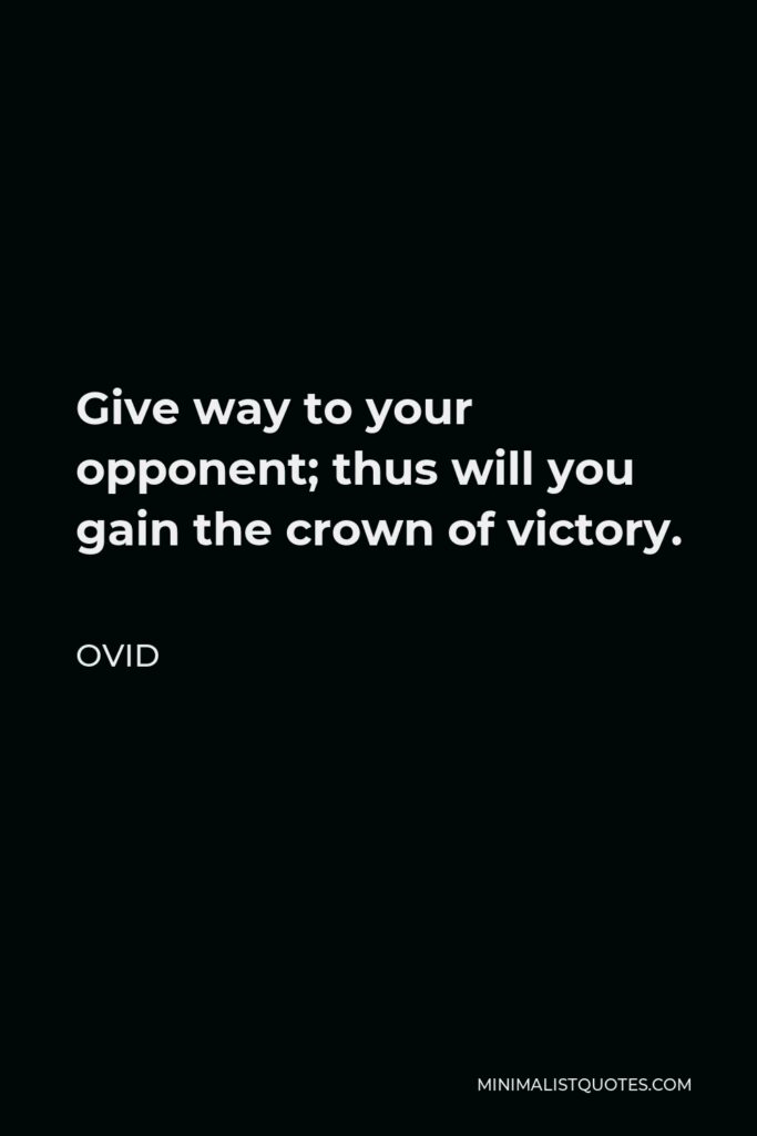Ovid Quote - Give way to your opponent; thus will you gain the crown of victory.