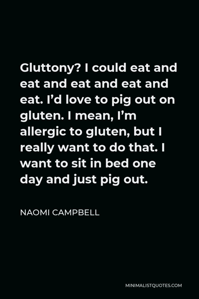 Naomi Campbell Quote - Gluttony? I could eat and eat and eat and eat and eat. I’d love to pig out on gluten. I mean, I’m allergic to gluten, but I really want to do that. I want to sit in bed one day and just pig out.
