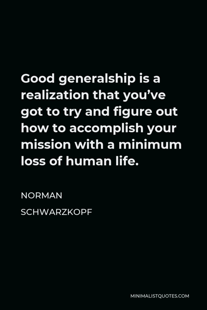 Norman Schwarzkopf Quote - Good generalship is a realization that you’ve got to try and figure out how to accomplish your mission with a minimum loss of human life.