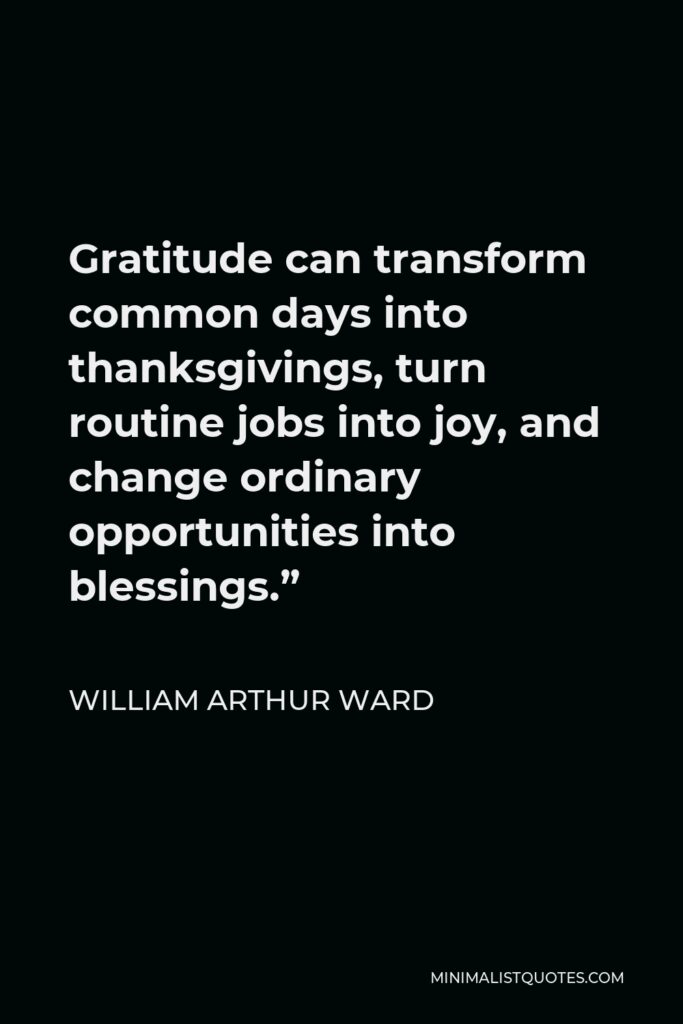 William Arthur Ward Quote - Gratitude can transform common days into thanksgivings, turn routine jobs into joy, and change ordinary opportunities into blessings.”