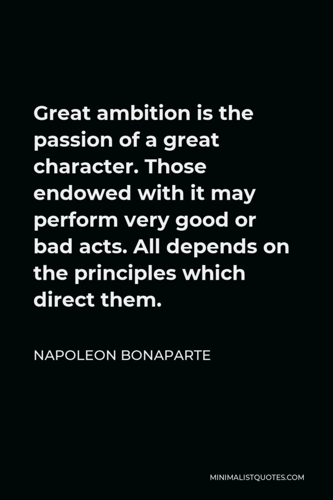 Napoleon Bonaparte Quote - Great ambition is the passion of a great character. Those endowed with it may perform very good or bad acts. All depends on the principles which direct them.