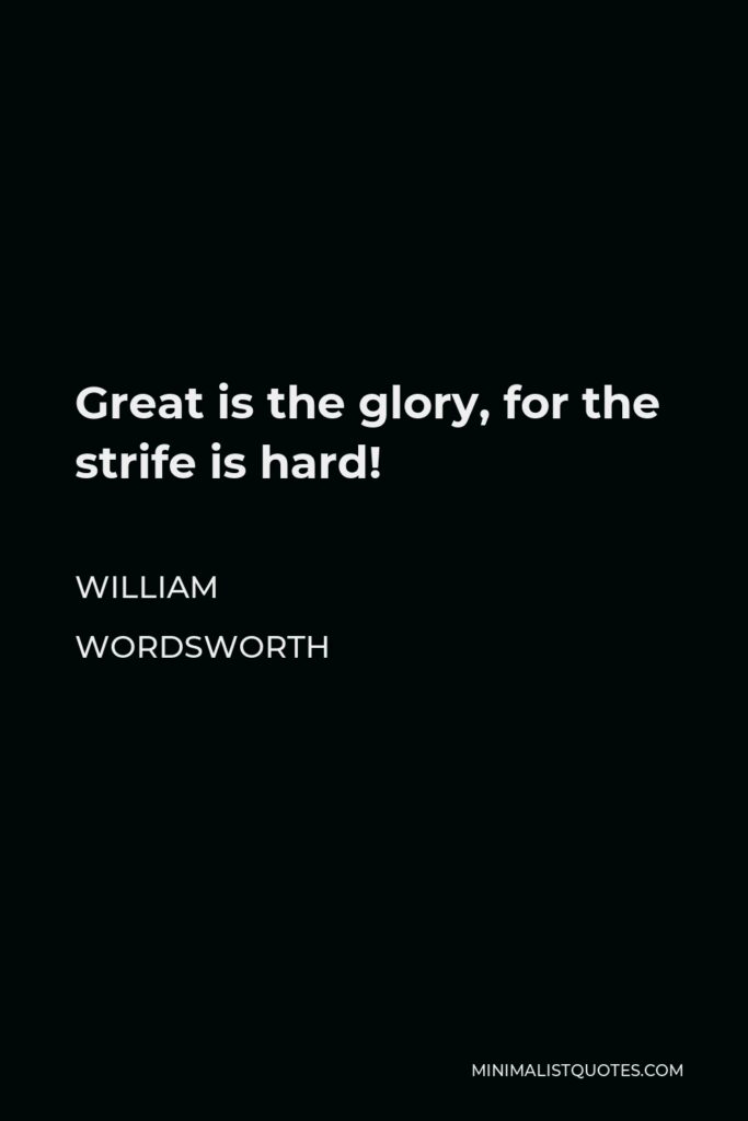 William Wordsworth Quote - Great is the glory, for the strife is hard!