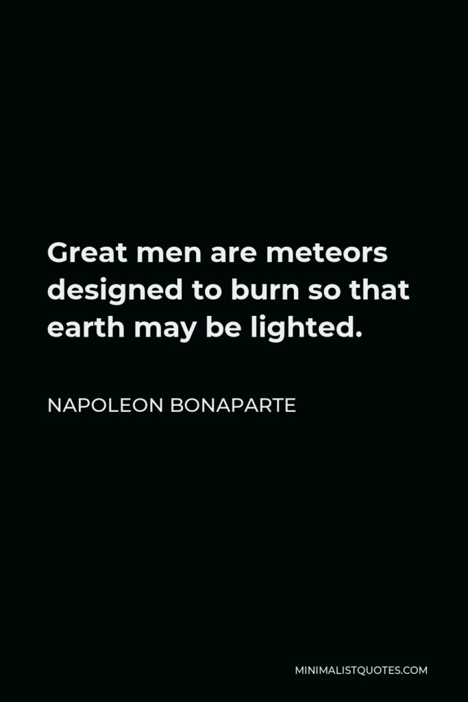 Napoleon Bonaparte Quote - Great men are meteors designed to burn so that earth may be lighted.