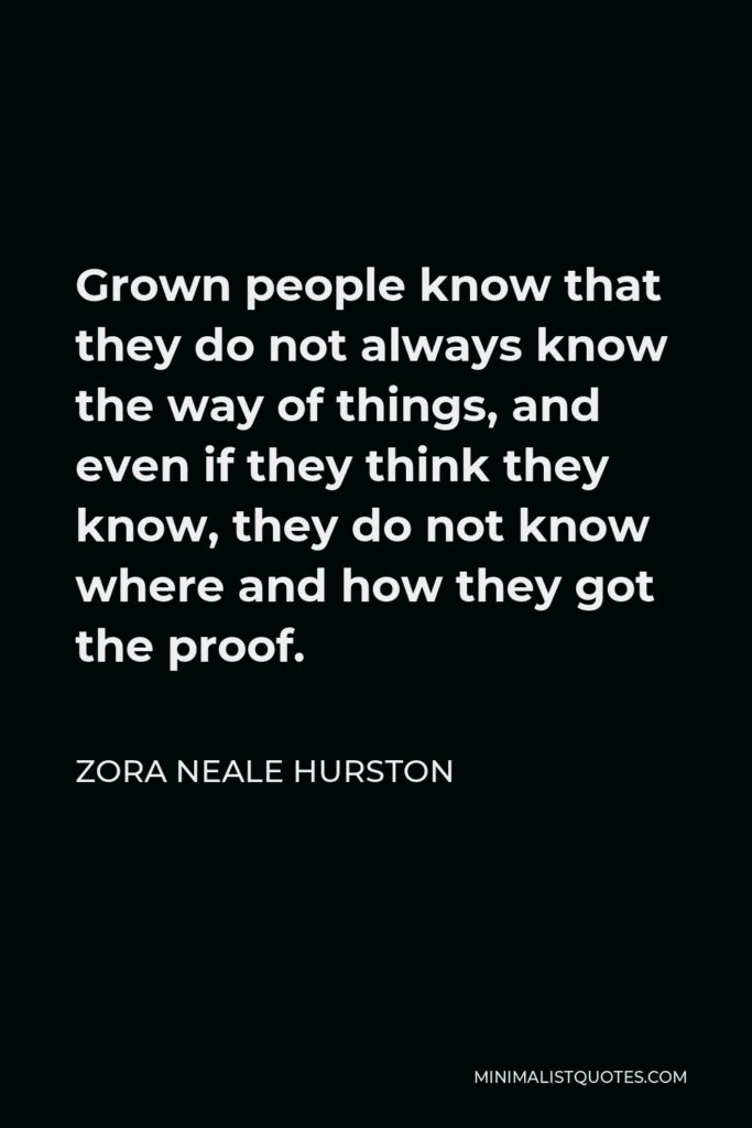 Zora Neale Hurston Quote - Grown people know that they do not always know the way of things, and even if they think they know, they do not know where and how they got the proof.