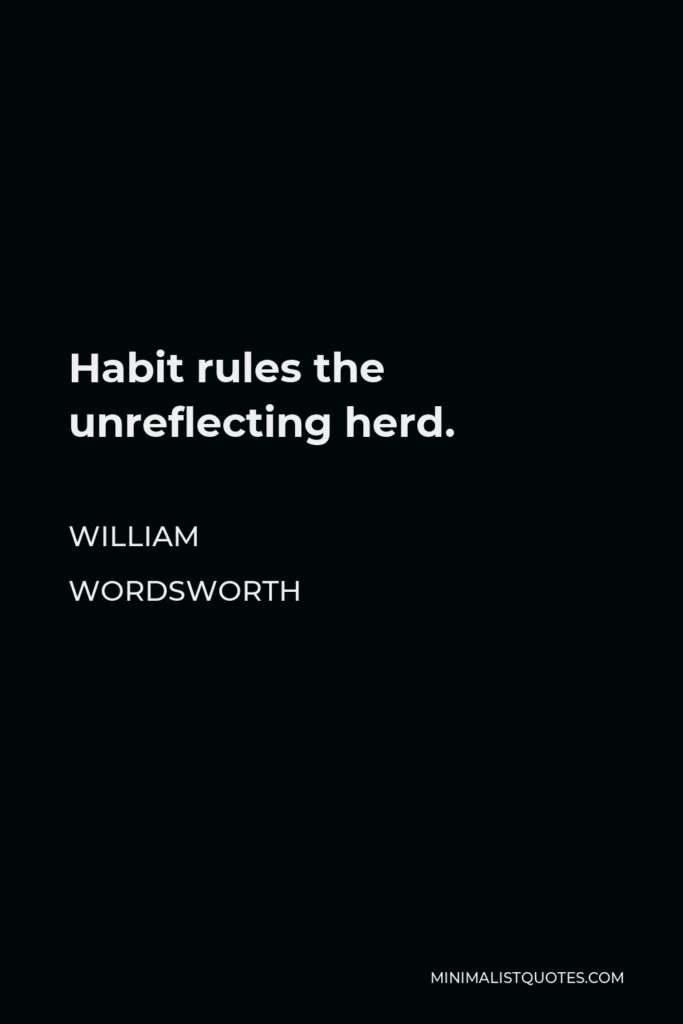William Wordsworth Quote - Habit rules the unreflecting herd.