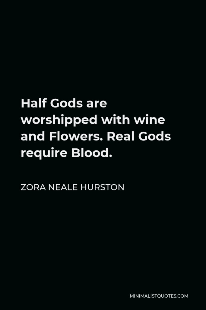 Zora Neale Hurston Quote - Half Gods are worshipped with wine and Flowers. Real Gods require Blood.