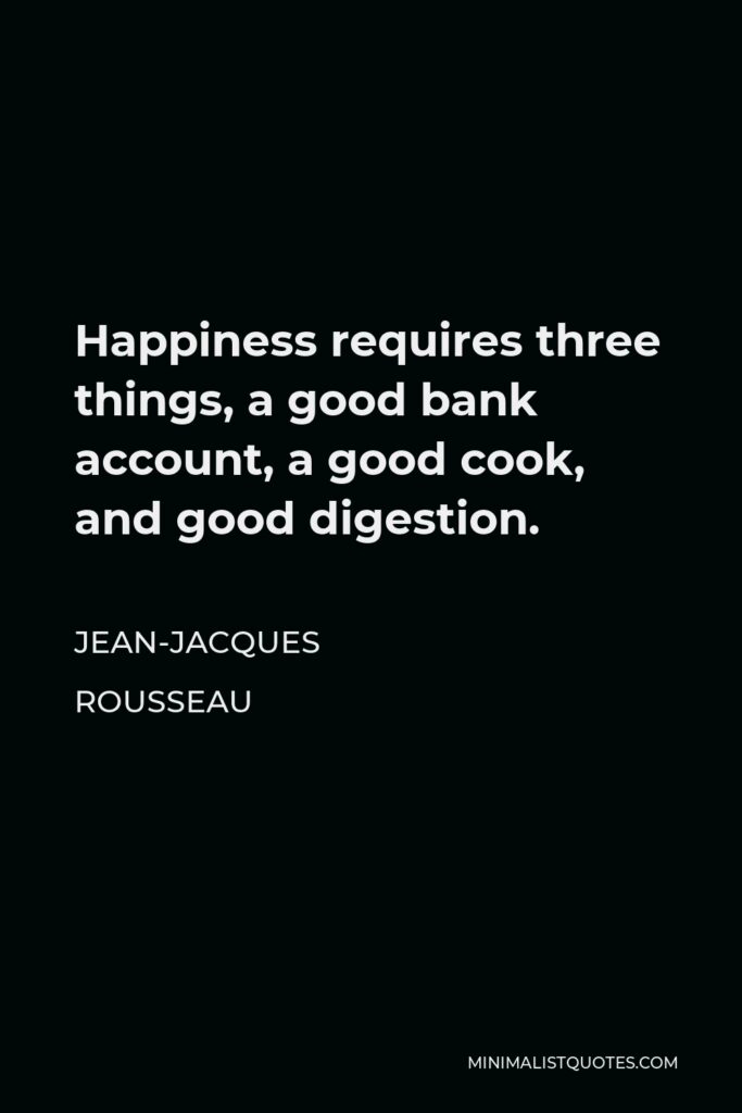 Jean-Jacques Rousseau Quote - Happiness requires three things, a good bank account, a good cook, and good digestion.