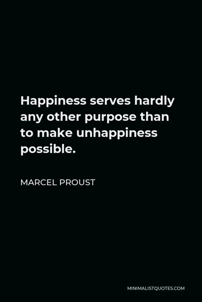 Marcel Proust Quote - Happiness serves hardly any other purpose than to make unhappiness possible.