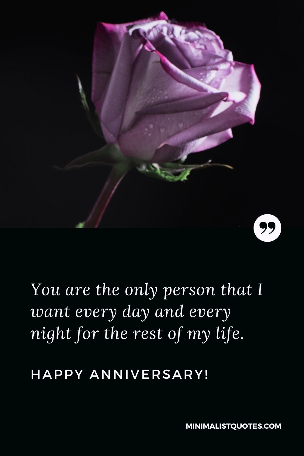 Happy anniversary wishes for husband: You are the only person that I want every day and every night for the rest of my life. Happy Anniversary!