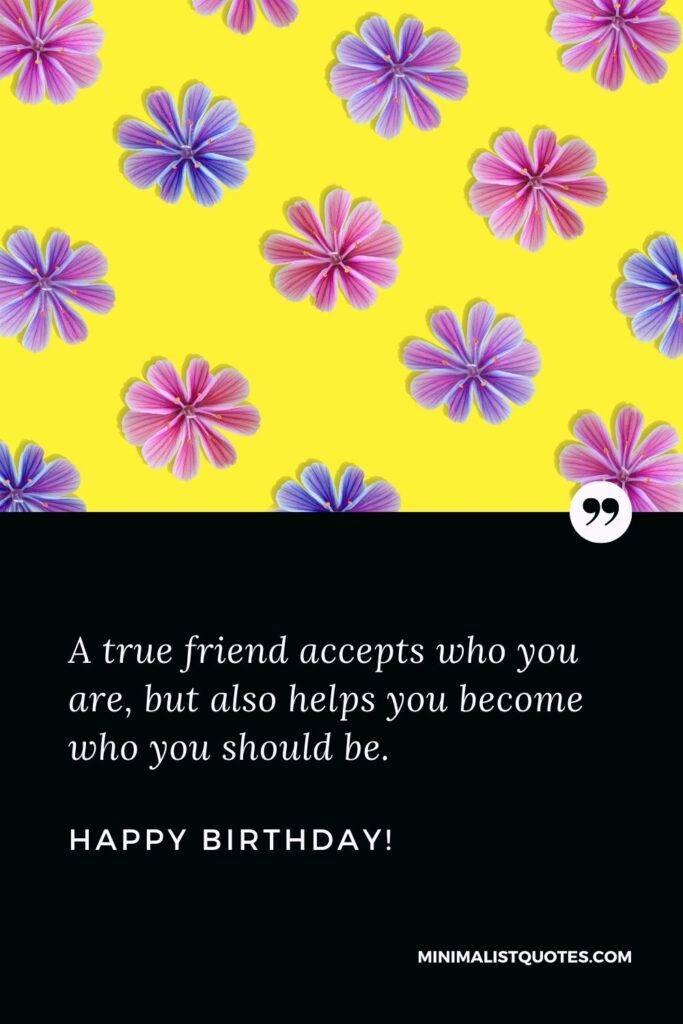 Happy birthday wishes for friend: A true friend accepts who you are, but also helps you become who you should be. Happy Birthday!