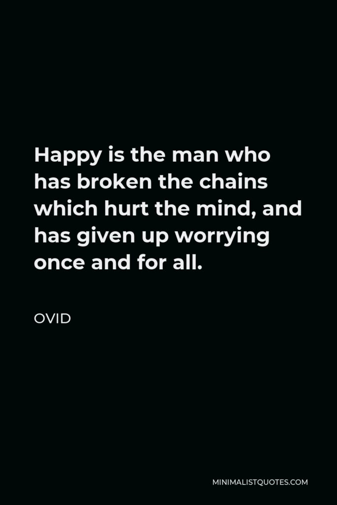 Ovid Quote - Happy is the man who has broken the chains which hurt the mind, and has given up worrying once and for all.
