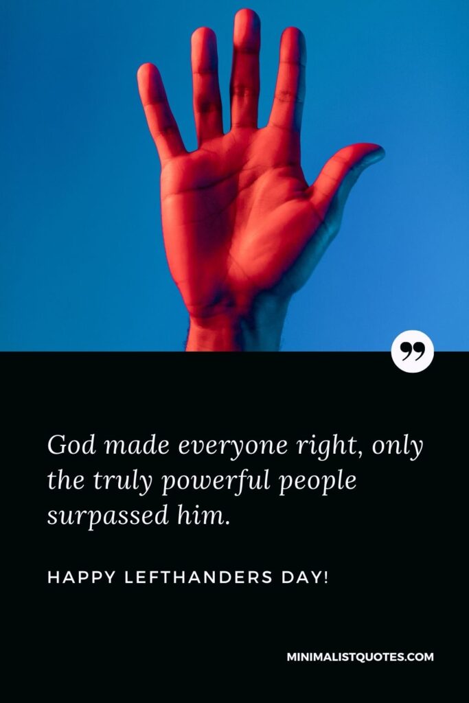 Happy left handers day quotes: God made everyone right, only the truly powerful people surpassed him. Happy Left Handers Day!