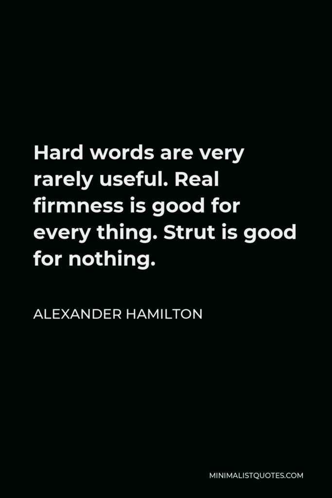 Alexander Hamilton Quote - Hard words are very rarely useful. Real firmness is good for every thing. Strut is good for nothing.