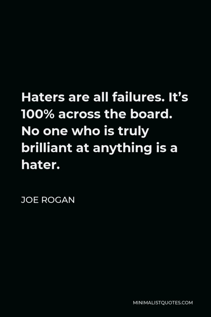 Joe Rogan Quote - Haters are all failures. It’s 100% across the board. No one who is truly brilliant at anything is a hater.