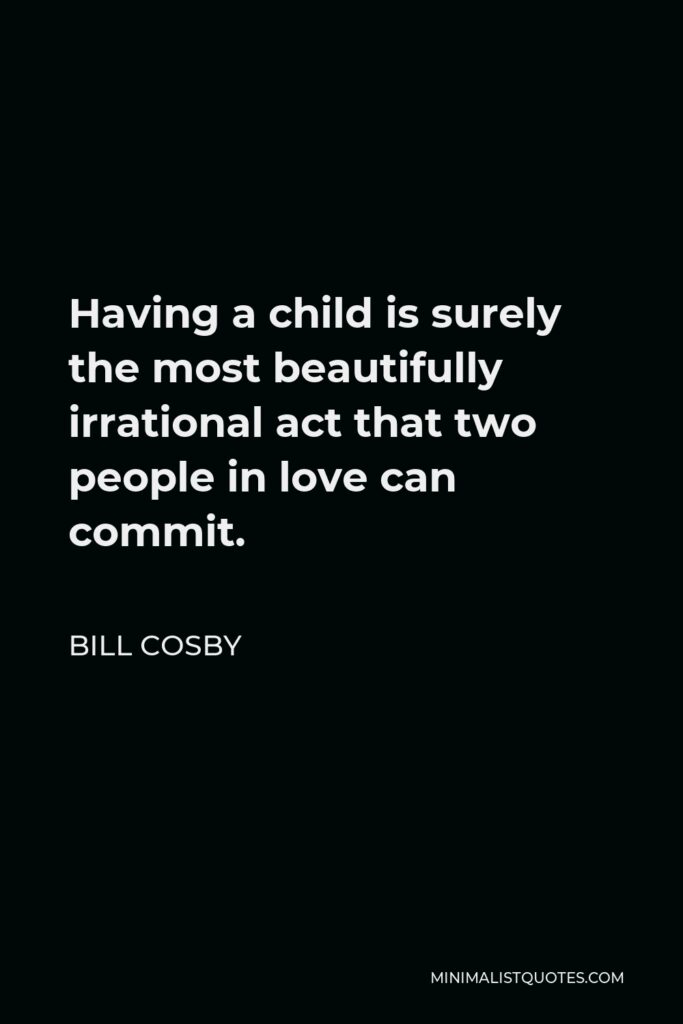 Bill Cosby Quote - Having a child is surely the most beautifully irrational act that two people in love can commit.