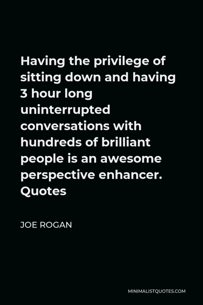 Joe Rogan Quote - Having the privilege of sitting down and having 3 hour long uninterrupted conversations with hundreds of brilliant people is an awesome perspective enhancer. Quotes