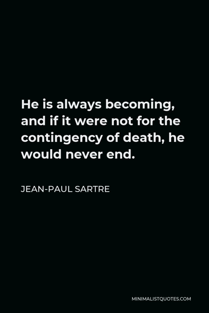 Jean-Paul Sartre Quote - He is always becoming, and if it were not for the contingency of death, he would never end.