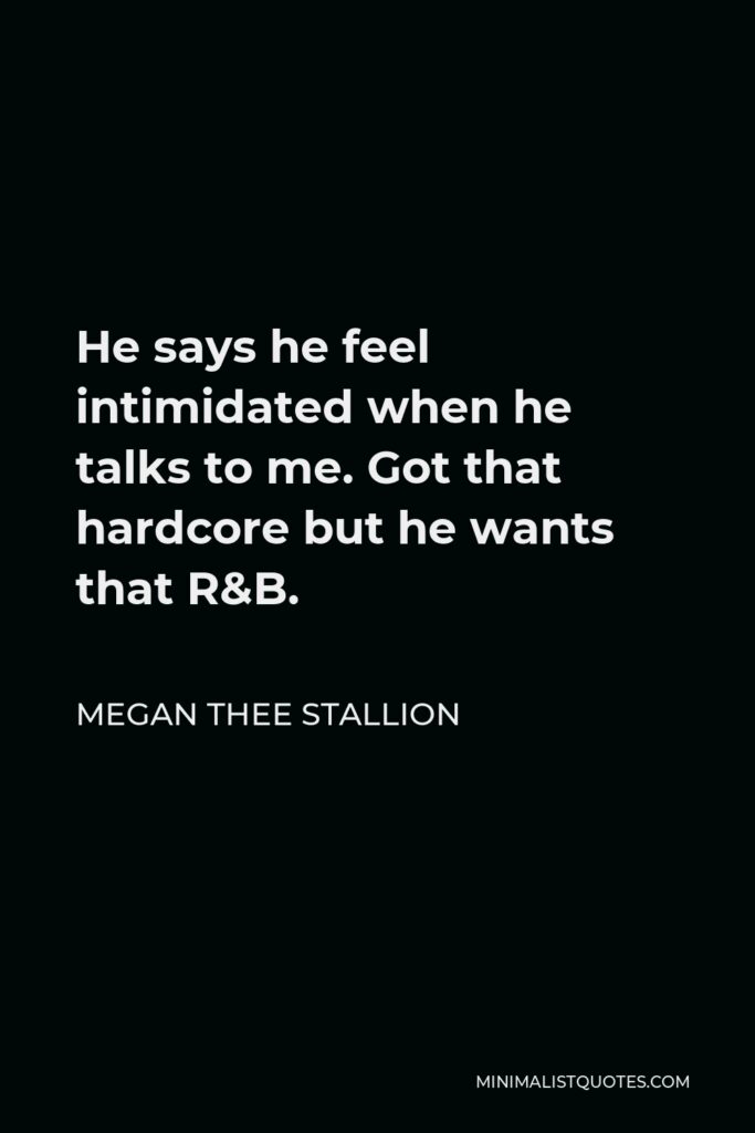 Megan Thee Stallion Quote - He says he feel intimidated when he talks to me. Got that hardcore but he wants that R&B.