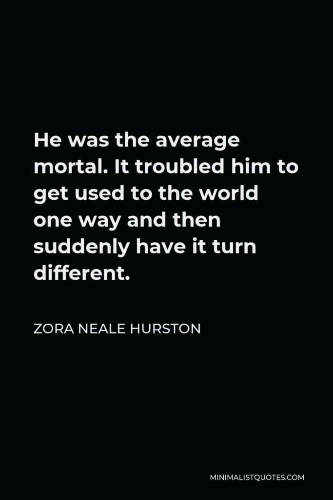 Zora Neale Hurston Quote - He was the average mortal. It troubled him to get used to the world one way and then suddenly have it turn different.