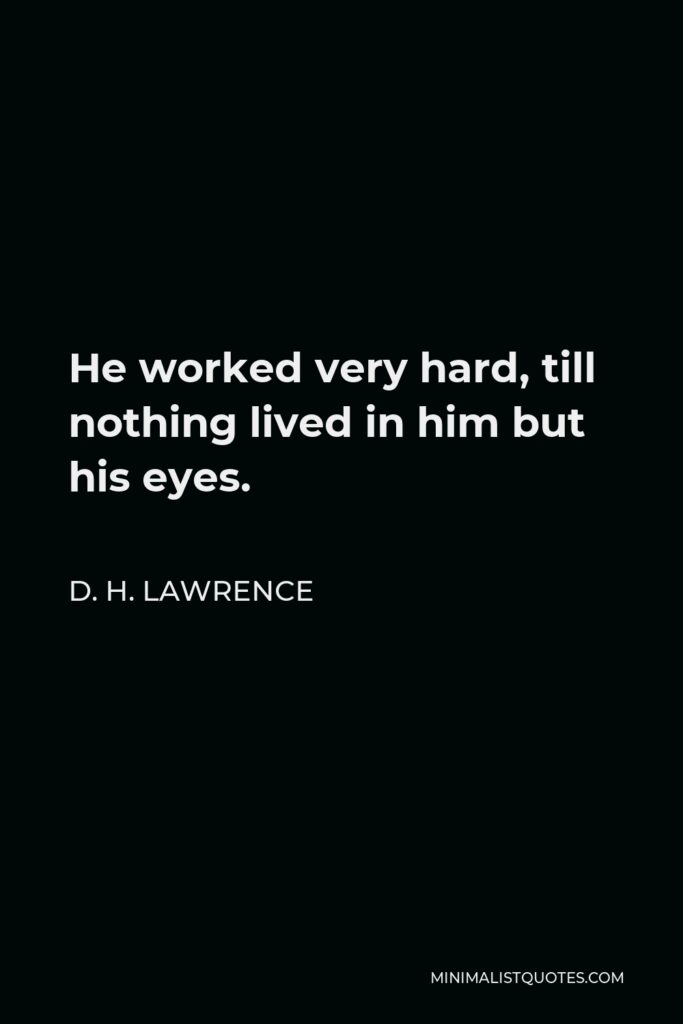D. H. Lawrence Quote - He worked very hard, till nothing lived in him but his eyes.