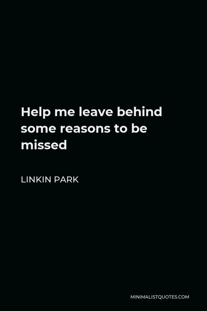 Linkin Park Quote - Help me leave behind some reasons to be missed