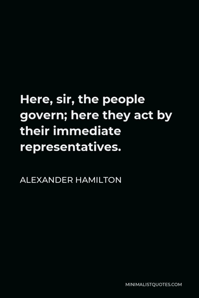 Alexander Hamilton Quote - Here, sir, the people govern; here they act by their immediate representatives.