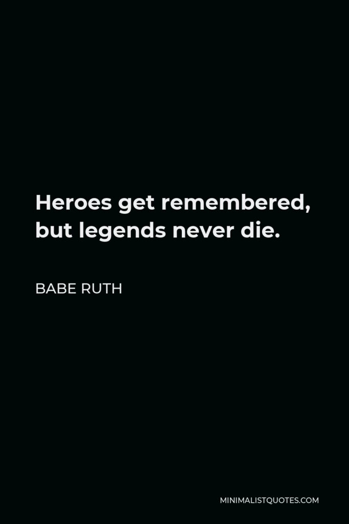 Babe Ruth Quote - Heroes get remembered, but legends never die.