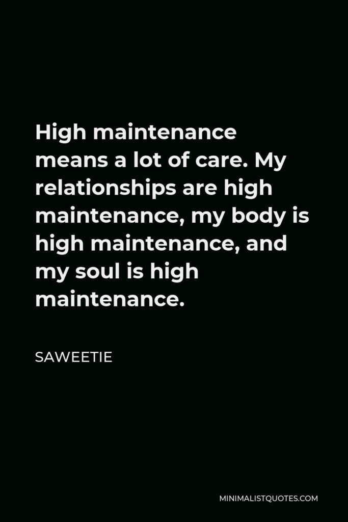 Saweetie Quote - High maintenance means a lot of care. My relationships are high maintenance, my body is high maintenance, and my soul is high maintenance.